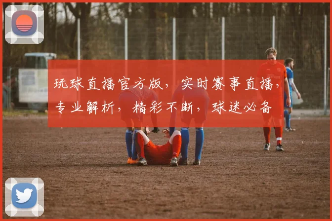 玩球直播官方版，实时赛事直播，专业解析，精彩不断，球迷必备