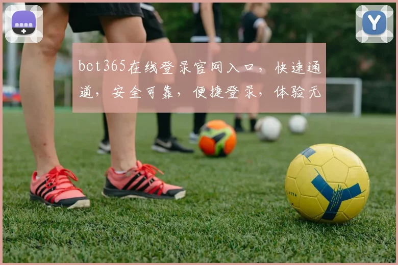 bet365在线登录官网入口，快速通道，安全可靠，便捷登录，体验无忧