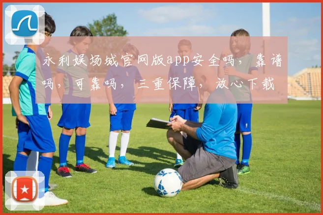 永利娱场城官网版app安全吗，靠谱吗，可靠吗，三重保障，放心下载