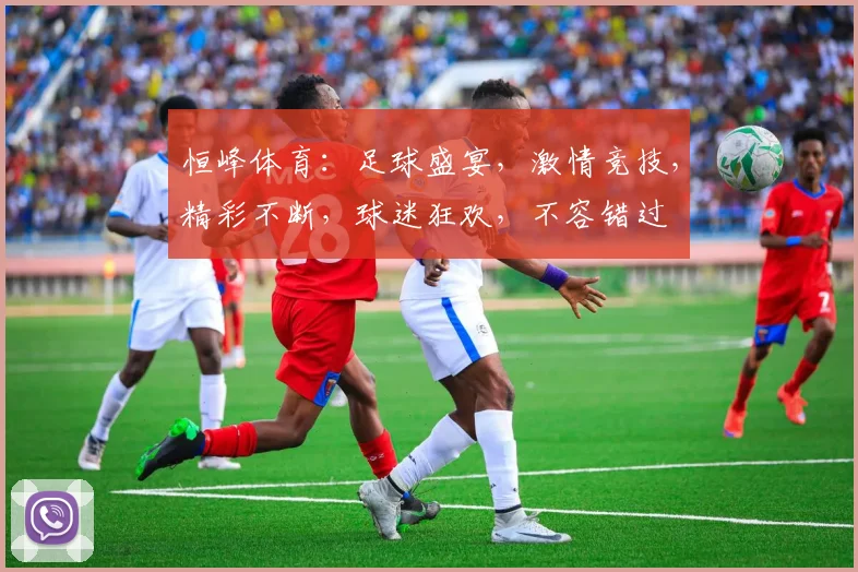 恒峰体育：足球盛宴，激情竞技，精彩不断，球迷狂欢，不容错过