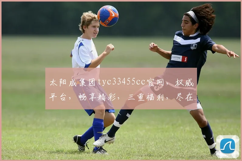 太阳成集团tyc33455cc官网，权威平台，畅享精彩，三重福利，尽在体验