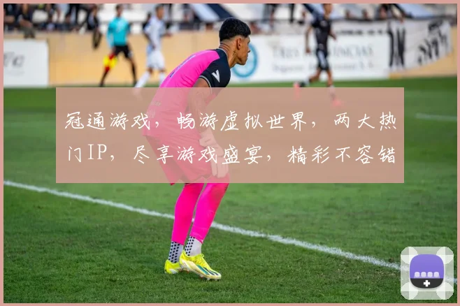 冠通游戏，畅游虚拟世界，两大热门IP，尽享游戏盛宴，精彩不容错过，快来体验