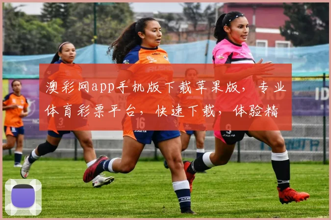 澳彩网app手机版下载苹果版，专业体育彩票平台，快速下载，体验精彩赛事