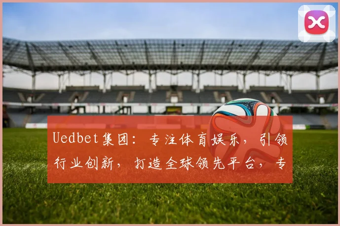 Uedbet集团：专注体育娱乐，引领行业创新，打造全球领先平台，专业、安全、便捷，尽享精彩赛事