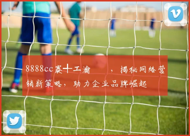 8888cc褰╃エ瀹樻柟，揭秘网络营销新策略，助力企业品牌崛起