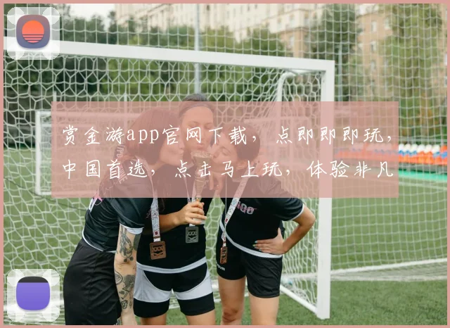 赏金游app官网下载，点即即即玩，中国首选，点击马上玩，体验非凡