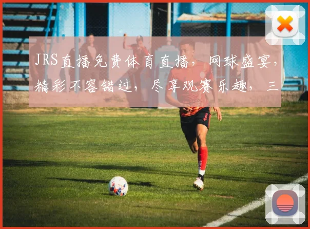 JRS直播免费体育直播，网球盛宴，精彩不容错过，尽享观赛乐趣，三重惊喜等你来