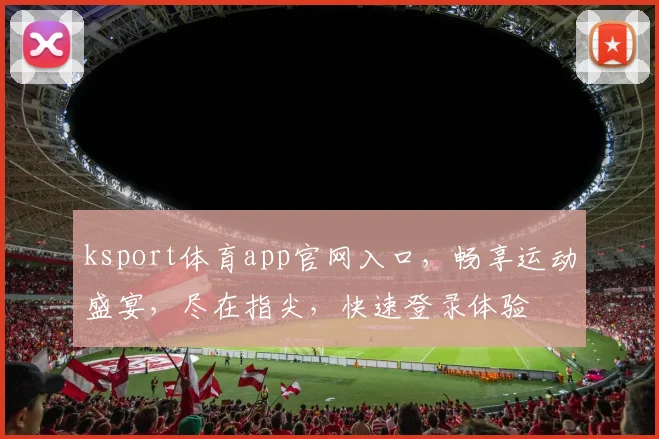 ksport体育app官网入口，畅享运动盛宴，尽在指尖，快速登录体验