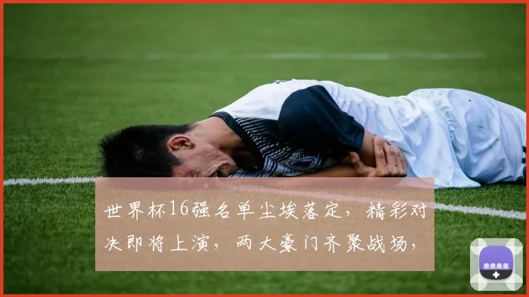 世界杯16强名单尘埃落定，精彩对决即将上演，两大豪门齐聚战场，谁将问鼎桂冠