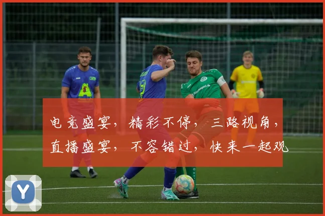 电竞盛宴，精彩不停，三路视角，直播盛宴，不容错过，快来一起观战吧