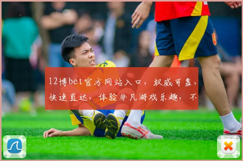 12博bet官方网站入口，权威可靠，快速直达，体验非凡游戏乐趣，不容错过