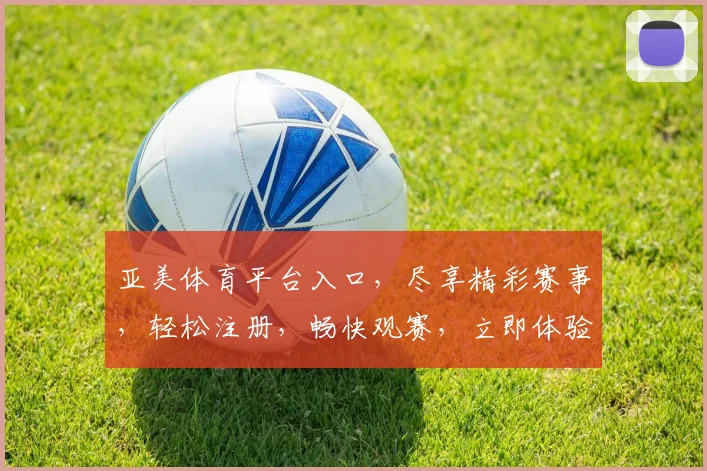 亚美体育平台入口，尽享精彩赛事，轻松注册，畅快观赛，立即体验